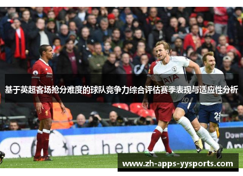 基于英超客场抢分难度的球队竞争力综合评估赛季表现与适应性分析
