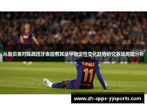 从登贝莱对阵西班牙表现看其法甲稳定性变化趋势研究赛场周期分析