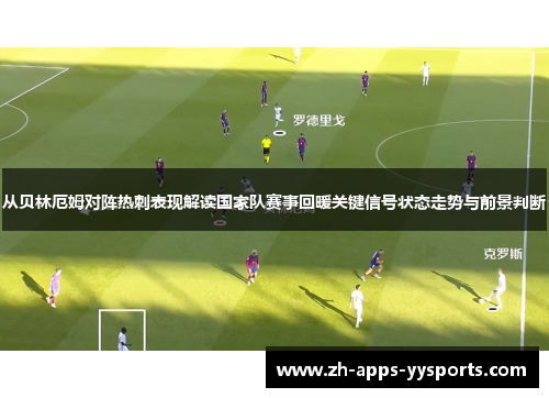 从贝林厄姆对阵热刺表现解读国家队赛事回暖关键信号状态走势与前景判断
