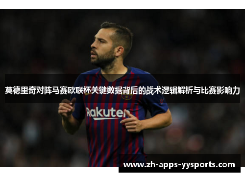 莫德里奇对阵马赛欧联杯关键数据背后的战术逻辑解析与比赛影响力