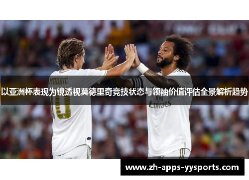以亚洲杯表现为镜透视莫德里奇竞技状态与领袖价值评估全景解析趋势