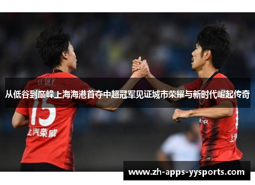 从低谷到巅峰上海海港首夺中超冠军见证城市荣耀与新时代崛起传奇