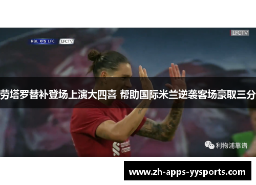 劳塔罗替补登场上演大四喜 帮助国际米兰逆袭客场豪取三分