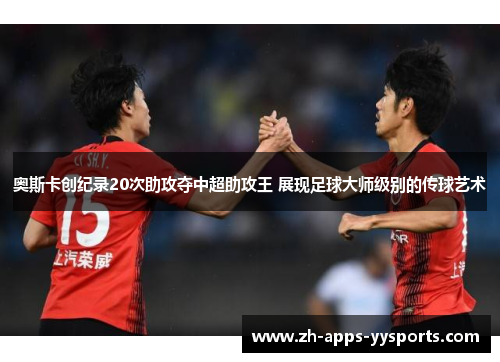 奥斯卡创纪录20次助攻夺中超助攻王 展现足球大师级别的传球艺术