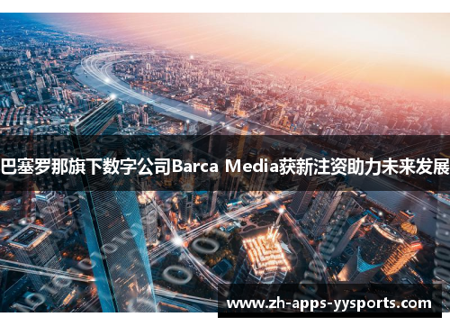 巴塞罗那旗下数字公司Barca Media获新注资助力未来发展 巴塞罗那旗下数字公司Barca Media获新注资助力未来发展