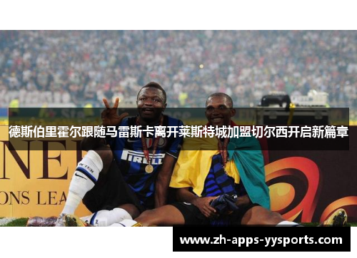 德斯伯里霍尔跟随马雷斯卡离开莱斯特城加盟切尔西开启新篇章 德斯伯里霍尔跟随马雷斯卡离开莱斯特城加盟切尔西开启新篇章