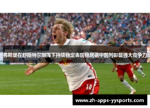 弗赖堡在舒斯特尔指挥下持续稳定表现稳居德甲前列彰显强大竞争力 弗赖堡在舒斯特尔指挥下持续稳定表现稳居德甲前列彰显强大竞争力