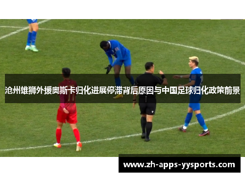 沧州雄狮外援奥斯卡归化进展停滞背后原因与中国足球归化政策前景 沧州雄狮外援奥斯卡归化进展停滞背后原因与中国足球归化政策前景