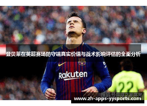 登贝莱在英超赛场防守端真实价值与战术影响评估的全面分析