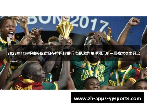 2025年非洲杯抽签仪式将在拉巴特举行 各队激烈角逐预示新一届盛大赛事开启 2025年非洲杯抽签仪式将在拉巴特举行 各队激烈角逐预示新一届盛大赛事开启