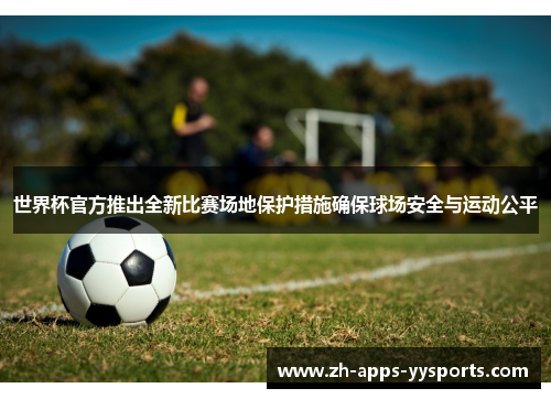 世界杯官方推出全新比赛场地保护措施确保球场安全与运动公平 世界杯官方推出全新比赛场地保护措施确保球场安全与运动公平