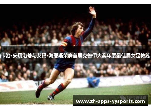 卡洛·安切洛蒂与艾玛·海耶斯荣膺首届克鲁伊夫奖年度最佳男女足教练