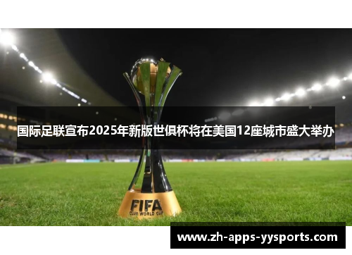 国际足联宣布2025年新版世俱杯将在美国12座城市盛大举办