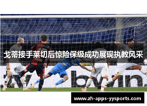 戈蒂接手莱切后惊险保级成功展现执教风采