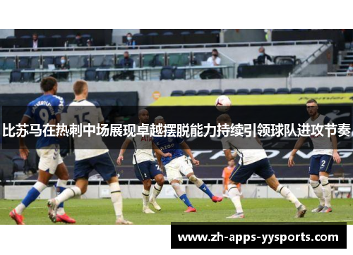 比苏马在热刺中场展现卓越摆脱能力持续引领球队进攻节奏