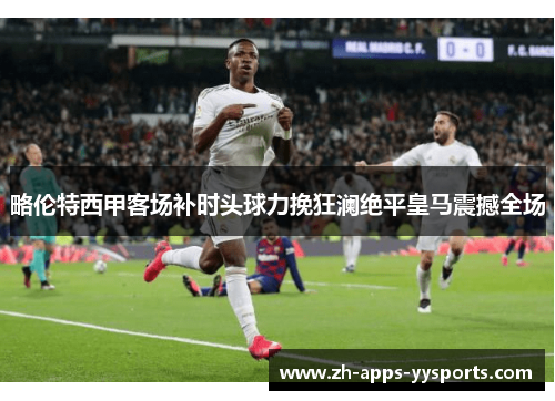 略伦特西甲客场补时头球力挽狂澜绝平皇马震撼全场