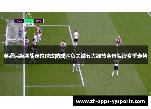 英超保级鏖战定位球攻防成胜负关键五大细节全景解读赛季走势