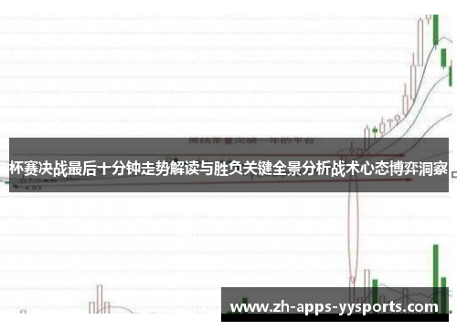 杯赛决战最后十分钟走势解读与胜负关键全景分析战术心态博弈洞察