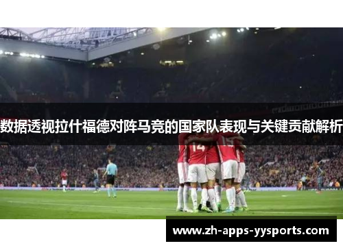 数据透视拉什福德对阵马竞的国家队表现与关键贡献解析