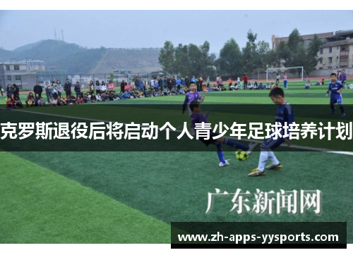 克罗斯退役后将启动个人青少年足球培养计划