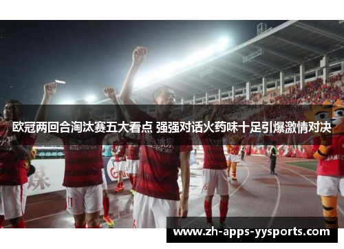 欧冠两回合淘汰赛五大看点 强强对话火药味十足引爆激情对决 欧冠两回合淘汰赛五大看点 强强对话火药味十足引爆激情对决