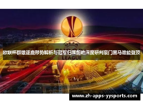 欧联杯群雄逐鹿形势解析与冠军归属前瞻深度研判豪门黑马谁能登顶 欧联杯群雄逐鹿形势解析与冠军归属前瞻深度研判豪门黑马谁能登顶
