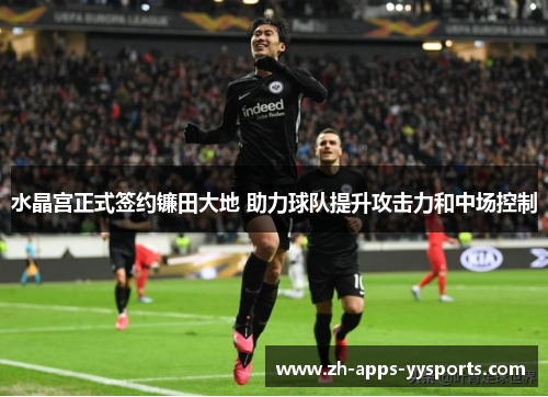 水晶宫正式签约镰田大地 助力球队提升攻击力和中场控制 水晶宫正式签约镰田大地 助力球队提升攻击力和中场控制